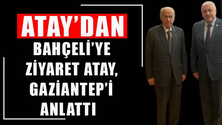 Atay’dan Bahçeli’ye ziyaret Atay, Gaziantep’i anlattı