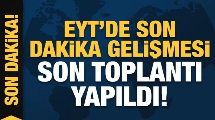 EYT'de son dakika gelişmesi: Son EYT toplantısı yapıldı