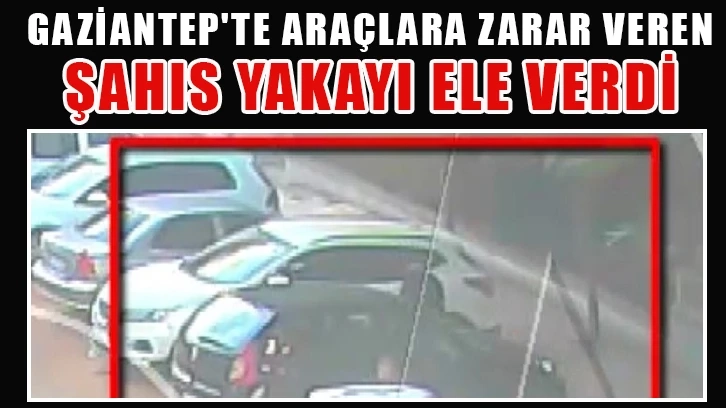 Gaziantep'te Araçlara zarar veren şahıs yakayı ele verdi