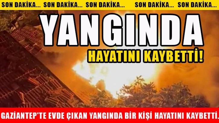 Gaziantep'te evde çıkan yangında bir kişi hayatını kaybetti. Yangında hayatını kaybetti!