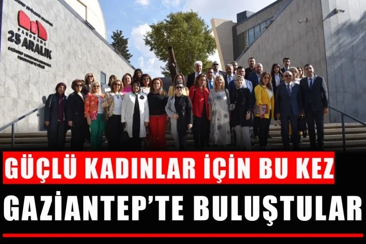 Güçlü kadınlar için bu kez Gaziantep’te buluştular