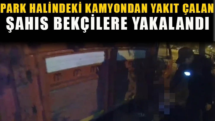 Park halindeki kamyondan yakıt çalan şahıs bekçilere yakalandı