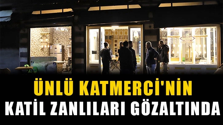 Ünlü Katmerci'nin katil zanlıları gözaltında