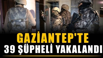 Gaziantep'te 39 şüpheli yakalandı