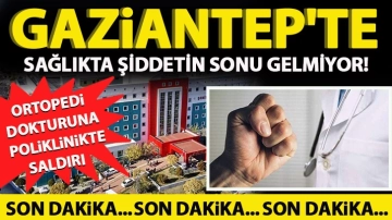 Gaziantep'te sağlıkta şiddet devam ediyor