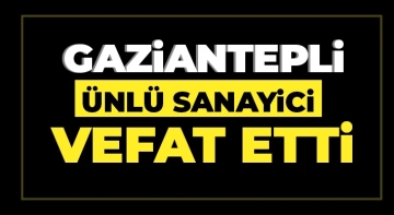 Gaziantepli ünlü sanayici vefat etti