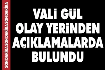 Vali Gül olay yerinden açıklama yaptı.